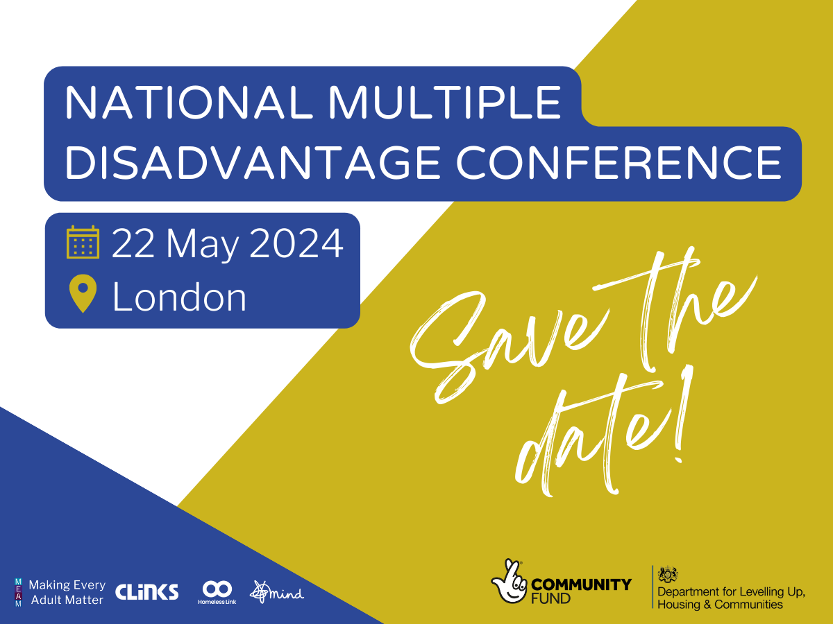 Promotional graphic that reads: National Multiple Disadvantage Conference, 22 May 2024, London. Save the date! At the bottom, three logos are displayed from the MEAM coalition, The National Lottery Community Fund, and the Department for Levelling Up, Housing and Communities.